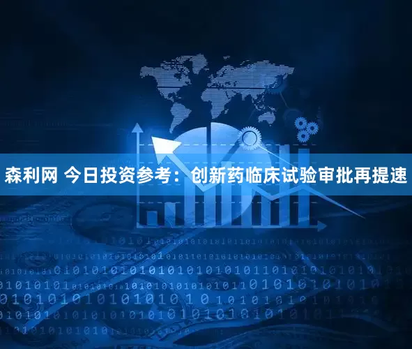 森利网 今日投资参考：创新药临床试验审批再提速