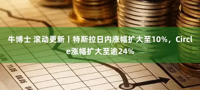 牛博士 滚动更新丨特斯拉日内涨幅扩大至10%，Circle涨幅扩大至逾24%