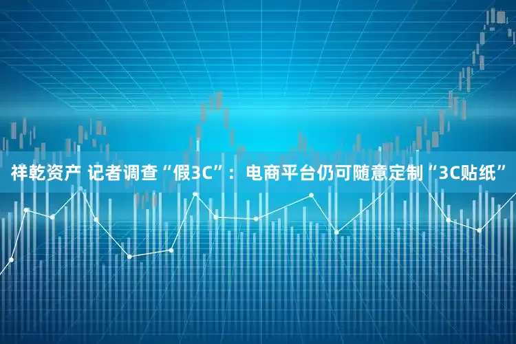 祥乾资产 记者调查“假3C”：电商平台仍可随意定制“3C贴纸”