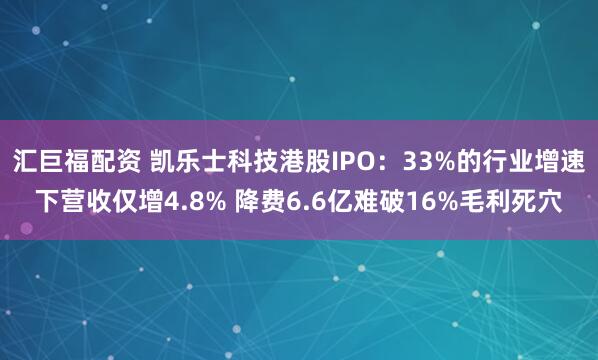 汇巨福配资 凯乐士科技港股IPO：33%的行业增速下营收仅增4.8% 降费6.6亿难破16%毛利死穴