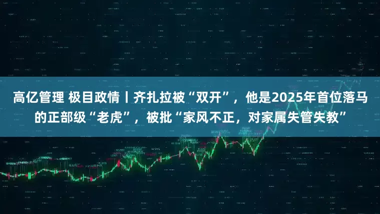 高亿管理 极目政情丨齐扎拉被“双开”，他是2025年首位落马的正部级“老虎”，被批“家风不正，对家属失管失教”