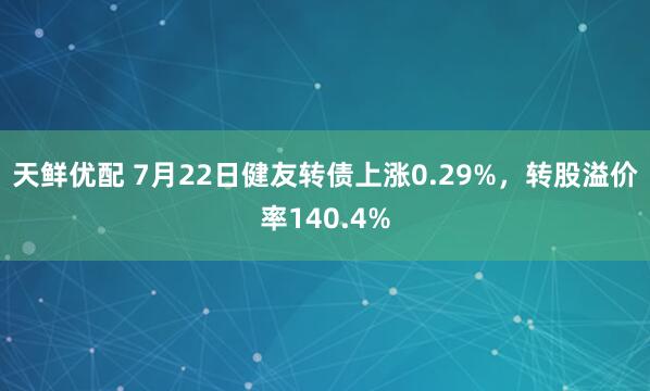 天鲜优配 7月22日健友转债上涨0.29%，转股溢价率140.4%