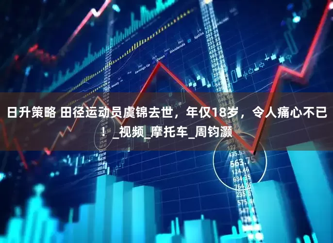 日升策略 田径运动员虞锦去世，年仅18岁，令人痛心不已！_视频_摩托车_周钧灏