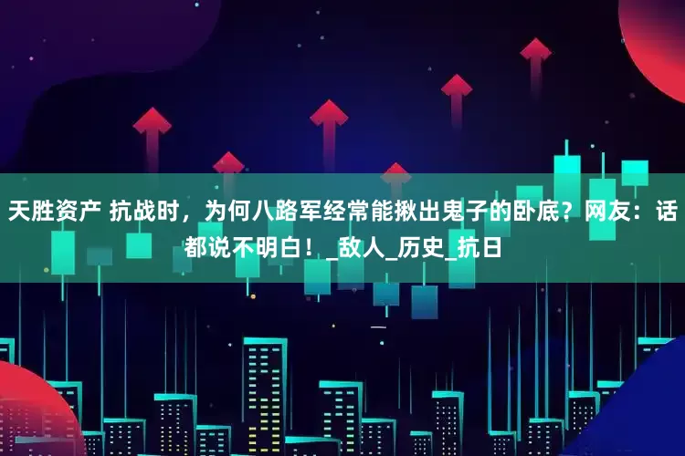 天胜资产 抗战时，为何八路军经常能揪出鬼子的卧底？网友：话都说不明白！_敌人_历史_抗日