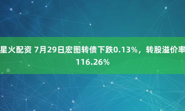 星火配资 7月29日宏图转债下跌0.13%，转股溢价率116.26%