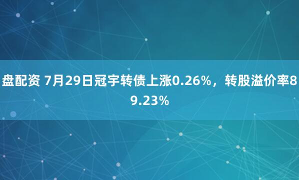 盘配资 7月29日冠宇转债上涨0.26%，转股溢价率89.23%