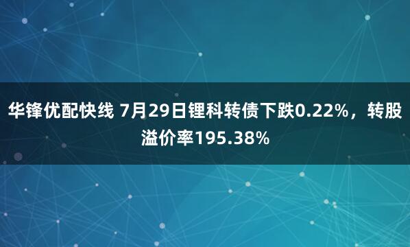 华锋优配快线 7月29日锂科转债下跌0.22%，转股溢价率195.38%