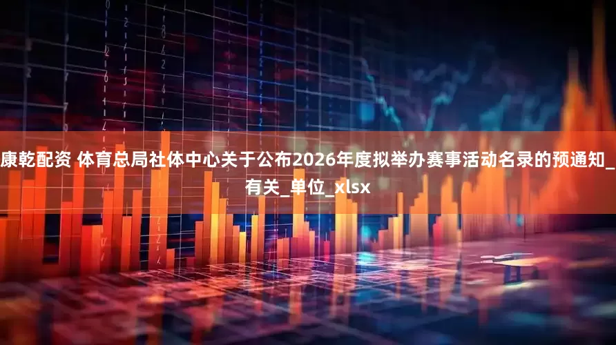 康乾配资 体育总局社体中心关于公布2026年度拟举办赛事活动名录的预通知_有关_单位_xlsx
