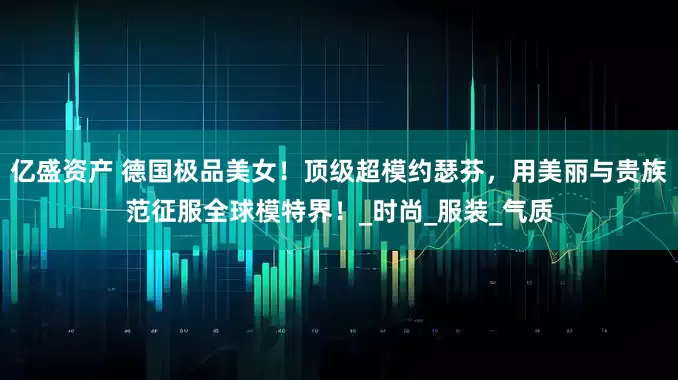 亿盛资产 德国极品美女！顶级超模约瑟芬，用美丽与贵族范征服全球模特界！_时尚_服装_气质