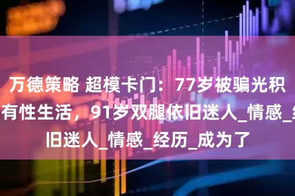 万德策略 超模卡门：77岁被骗光积蓄，83岁仍有性生活，91岁双腿依旧迷人_情感_经历_成为了