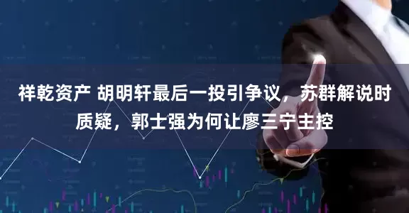 祥乾资产 胡明轩最后一投引争议，苏群解说时质疑，郭士强为何让廖三宁主控