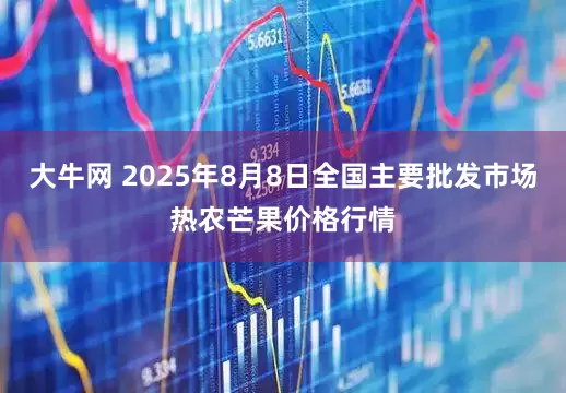 大牛网 2025年8月8日全国主要批发市场热农芒果价格行情