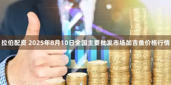 拉伯配资 2025年8月10日全国主要批发市场加吉鱼价格行情