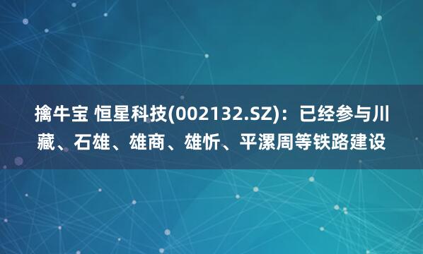 擒牛宝 恒星科技(002132.SZ)：已经参与川藏、石雄、雄商、雄忻、平漯周等铁路建设