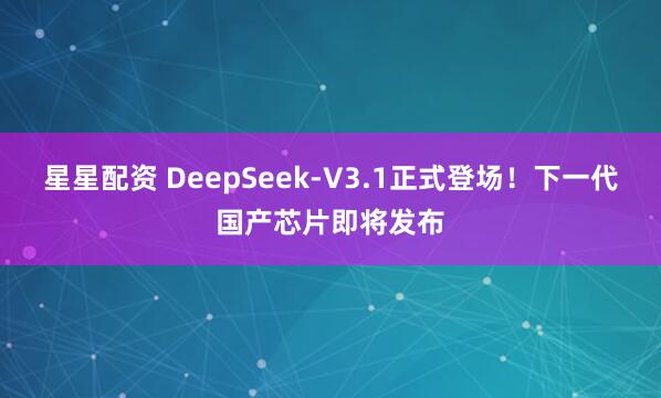 星星配资 DeepSeek-V3.1正式登场！下一代国产芯片即将发布