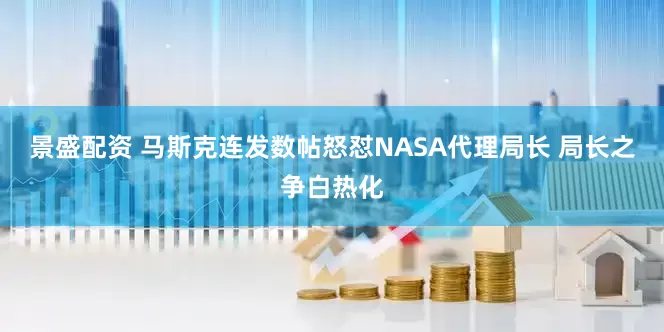 景盛配资 马斯克连发数帖怒怼NASA代理局长 局长之争白热化