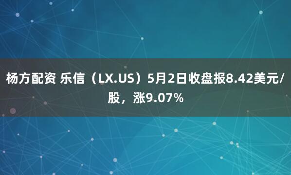 杨方配资 乐信(LX.US)5月2日收盘报8.42美元/股,涨9.07%