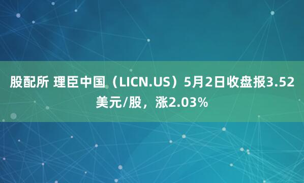 股配所 理臣中国（LICN.US）5月2日收盘报3.52美元/股，涨2.03%