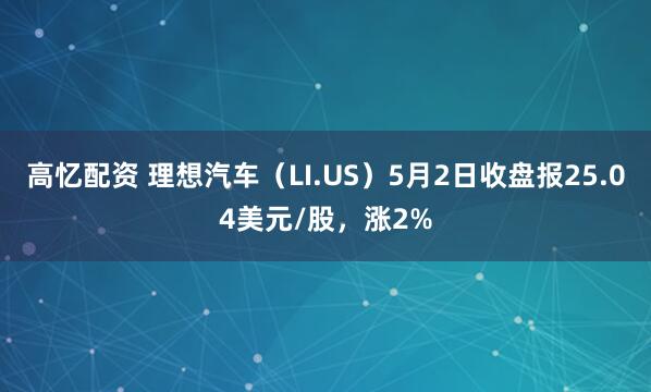 高忆配资 理想汽车(LI.US)5月2日收盘报25.04美元/股,涨2%