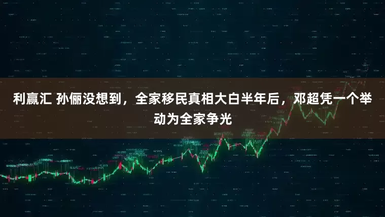 利赢汇 孙俪没想到，全家移民真相大白半年后，邓超凭一个举动为全家争光