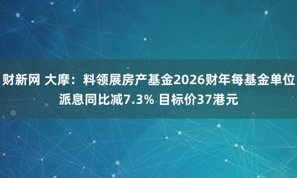 财新网 大摩：料领展房产基金2026财年每基金单位派息同比减7.3% 目标价37港元