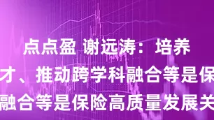 点点盈 谢远涛:培养复合型人才、推动跨学科融合等是保险高质量发展关键