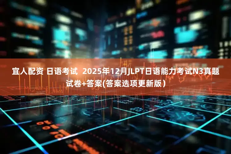 宜人配资 日语考试  2025年12月JLPT日语能力考试N3真题试卷+答案(答案选项更新版）