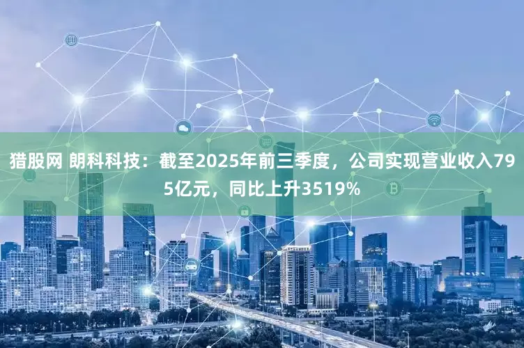 猎股网 朗科科技:截至2025年前三季度,公司实现营业收入795亿元,同比上升3519%