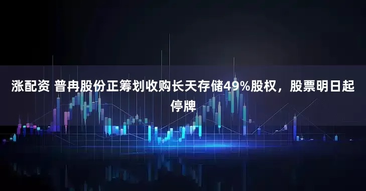涨配资 普冉股份正筹划收购长天存储49%股权，股票明日起停牌