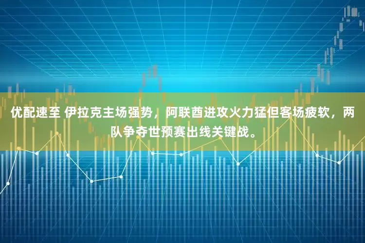 优配速至 伊拉克主场强势,阿联酋进攻火力猛但客场疲软,两队争夺世预赛出线关键战。