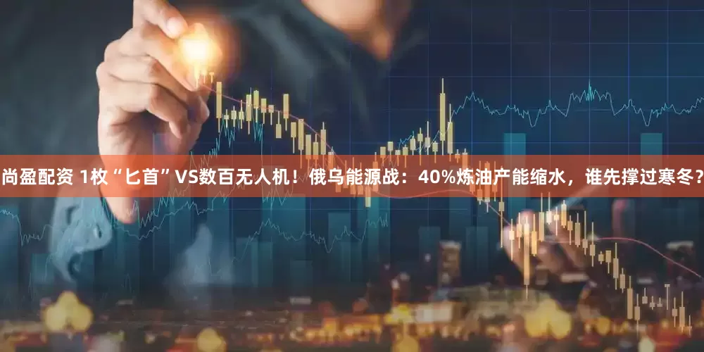 尚盈配资 1枚“匕首”VS数百无人机！俄乌能源战：40%炼油产能缩水，谁先撑过寒冬？
