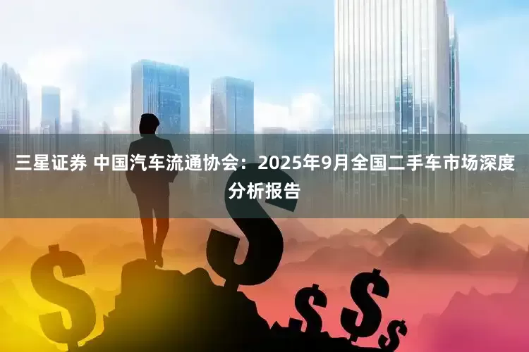 三星证券 中国汽车流通协会：2025年9月全国二手车市场深度分析报告