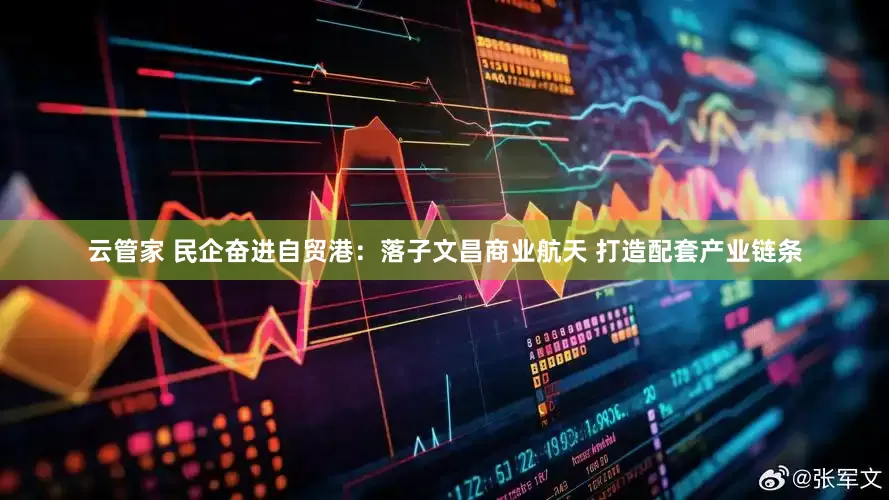 云管家 民企奋进自贸港：落子文昌商业航天 打造配套产业链条