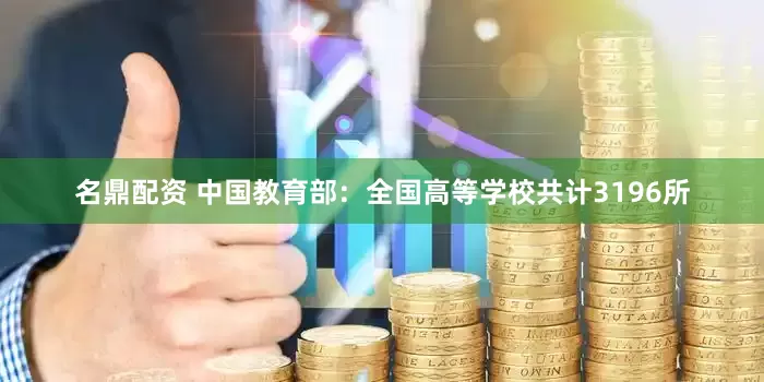 名鼎配资 中国教育部：全国高等学校共计3196所