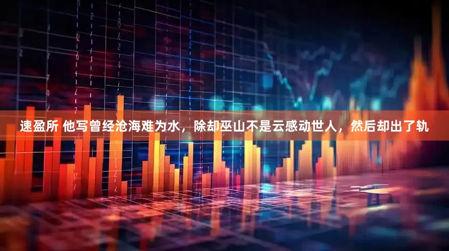 速盈所 他写曾经沧海难为水，除却巫山不是云感动世人，然后却出了轨